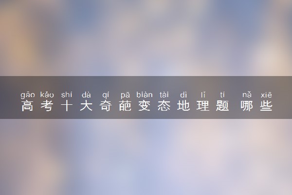 高考十大奇葩变态地理题 哪些题目比较难