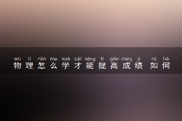 物理怎么学才能提高成绩 如何快速提分