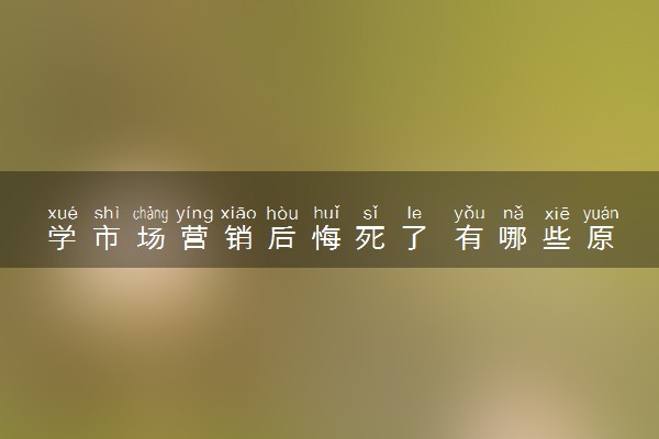学市场营销后悔死了 有哪些原因