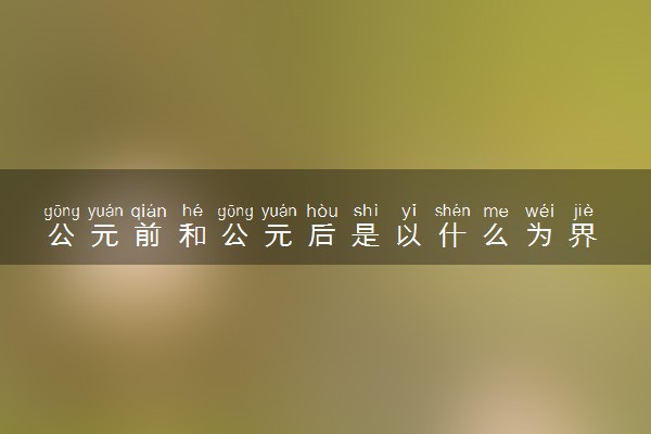 公元前和公元后是以什么为界 有什么不同