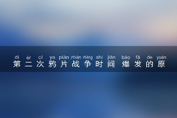 第二次鸦片战争时间 爆发的原因是什么