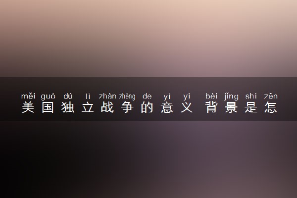 美国独立战争的意义 背景是怎样的