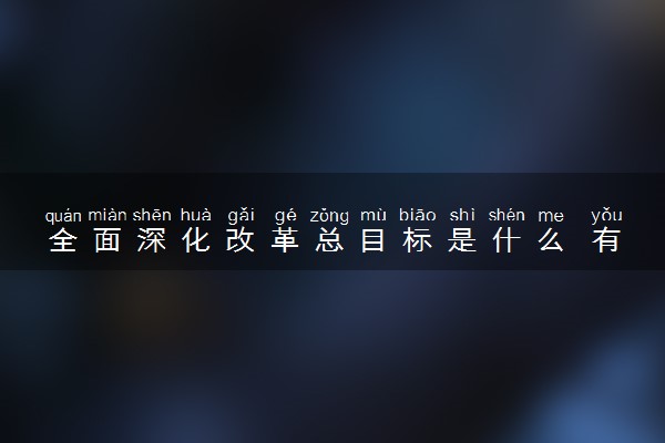 全面深化改革总目标是什么 有什么意义