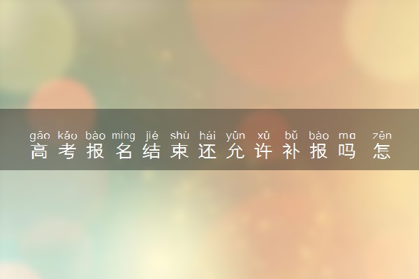 高考报名结束还允许补报吗 怎么补报