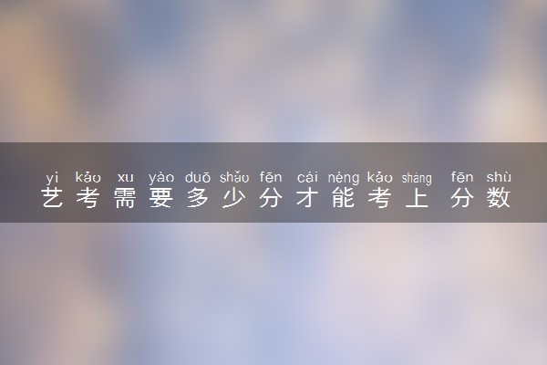 艺考需要多少分才能考上 分数线一般多少