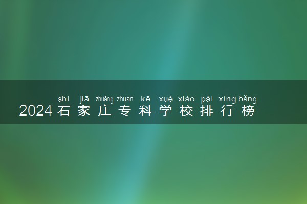 2024石家庄专科学校排行榜 哪些值得推荐