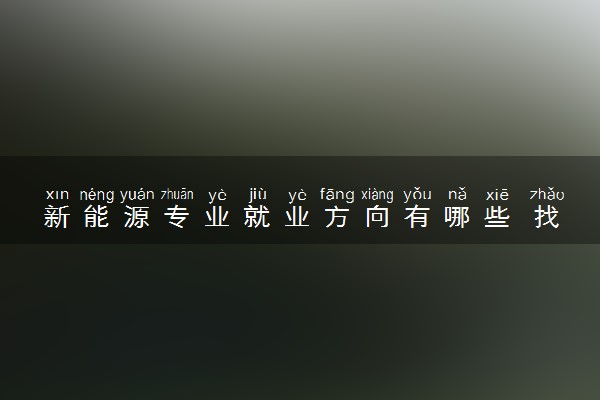 新能源专业就业方向有哪些 找什么工作好