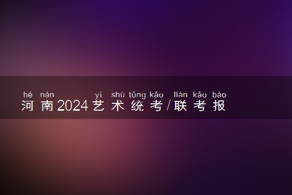 河南2024艺术统考/联考报名时间几月几号 什么时候截止