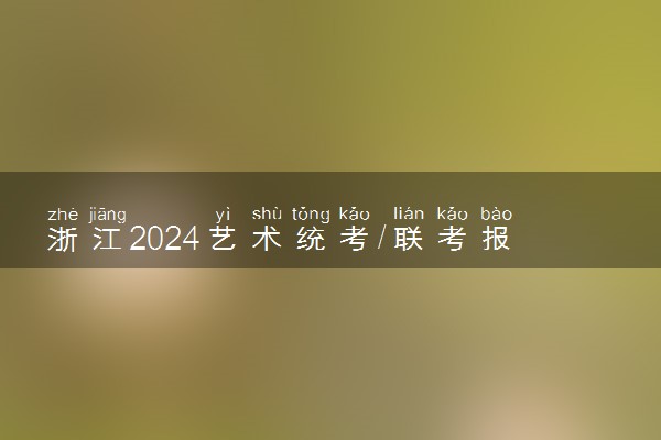 浙江2024艺术统考/联考报名时间几月几号 什么时候截止