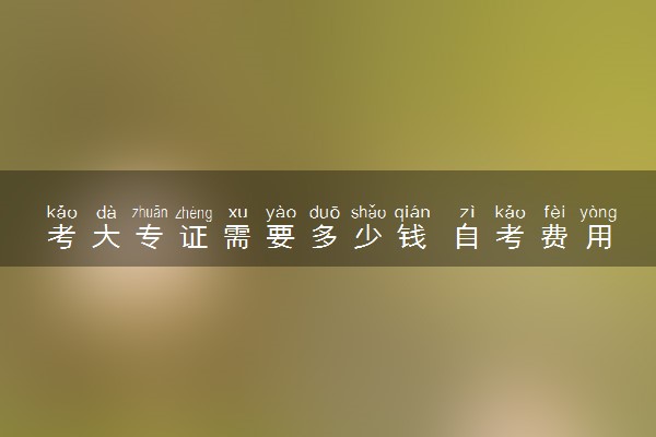 考大专证需要多少钱 自考费用大概是多少