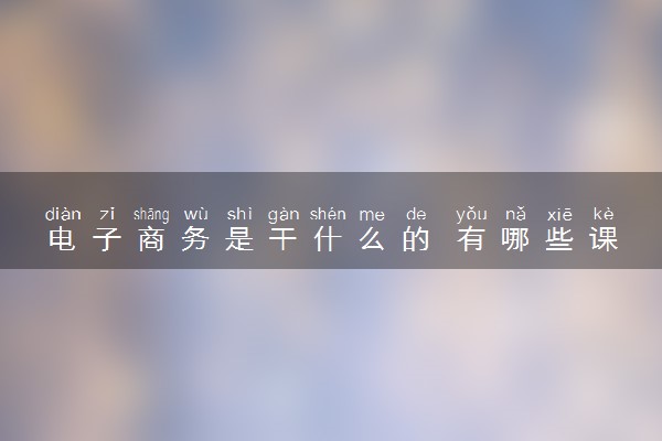 电子商务是干什么的 有哪些课程