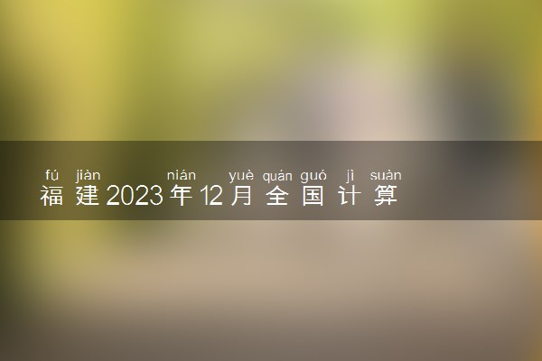 福建2023年12月全国计算机等级考试报名时间及入口