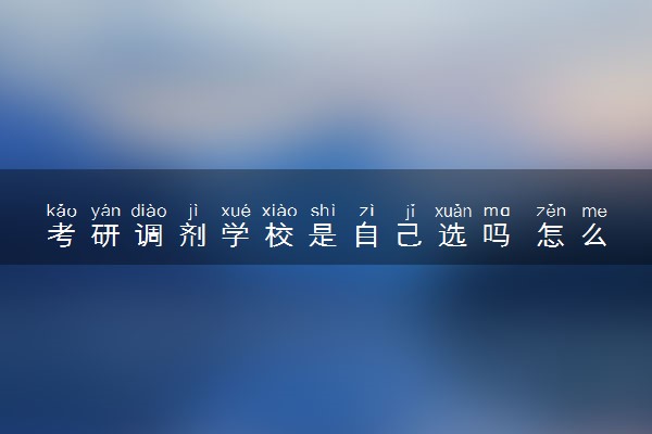 考研调剂学校是自己选吗 怎么调剂