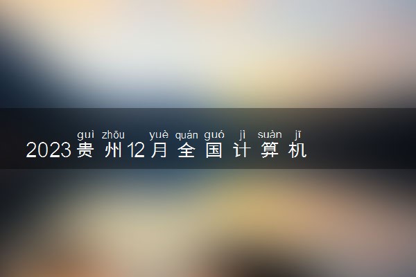 2023贵州12月全国计算机等级考试时间 几月几号考试