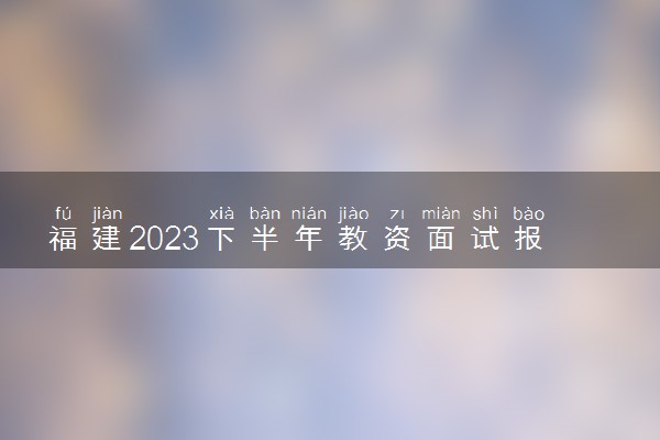 福建2023下半年教资面试报名时间及入口 哪天截止