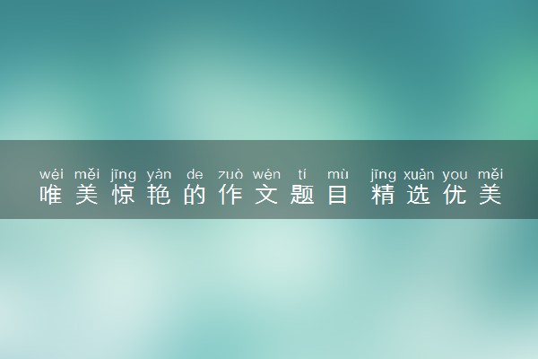 唯美惊艳的作文题目 精选优美标题
