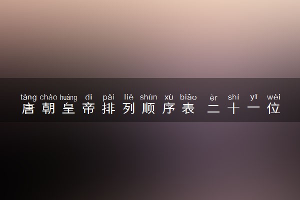 唐朝皇帝排列顺序表 二十一位皇帝都是谁