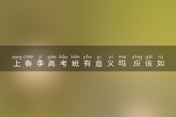 上春季高考班有意义吗 应该如何备考