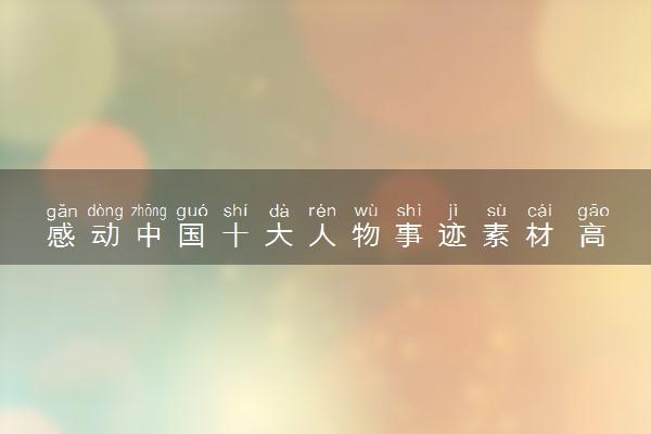 感动中国十大人物事迹素材 高考作文精选范文