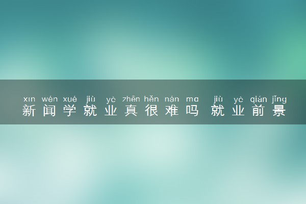 新闻学就业真很难吗 就业前景怎么样