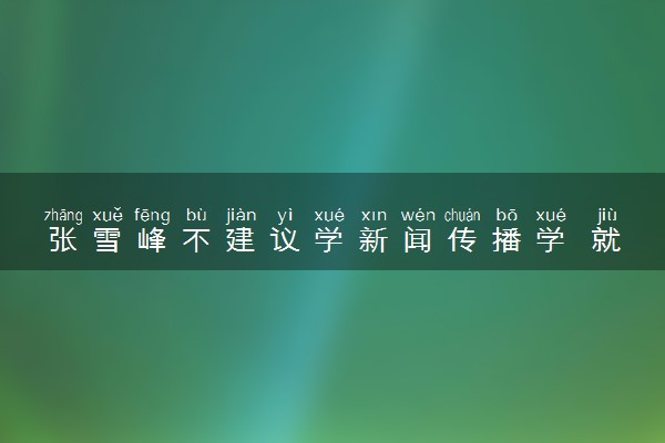 张雪峰不建议学新闻传播学 就业前景怎么样