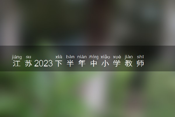 江苏2023下半年中小学教师资格考试面试报名时间公布