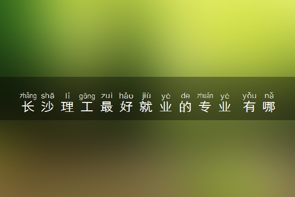 长沙理工最好就业的专业 有哪些王牌专业
