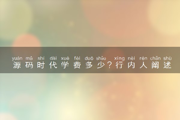 源码时代学费多少？行内人阐述