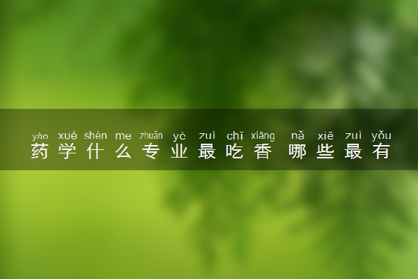 药学什么专业最吃香 哪些最有前途