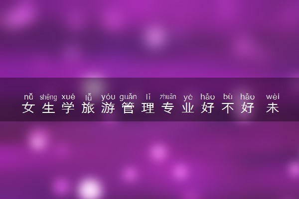 女生学旅游管理专业好不好 未来发展怎么样