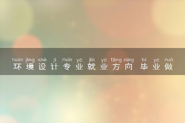 环境设计专业就业方向 毕业做什么工作