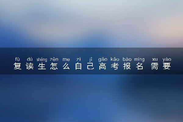 复读生怎么自己高考报名 需要注意什么
