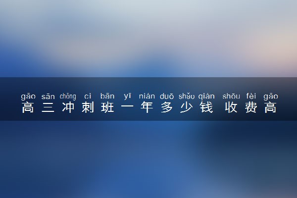 高三冲刺班一年多少钱 收费高不高