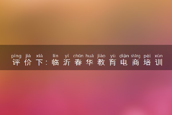 评价下：临沂春华教育电商培训怎样