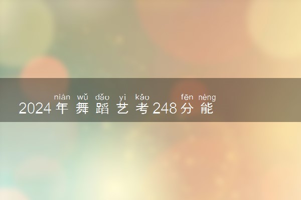 2024年舞蹈艺考248分能上一本吗 都考什么内容