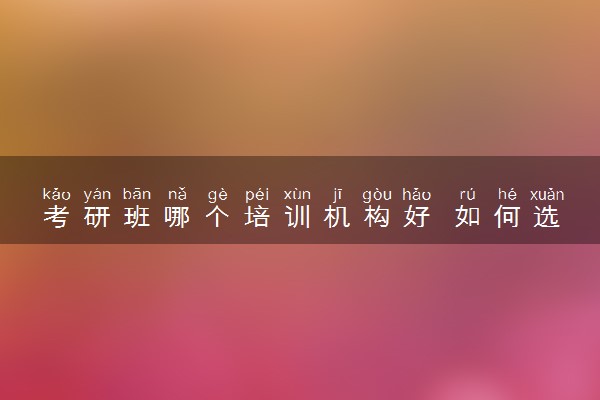 考研班哪个培训机构好 如何选择