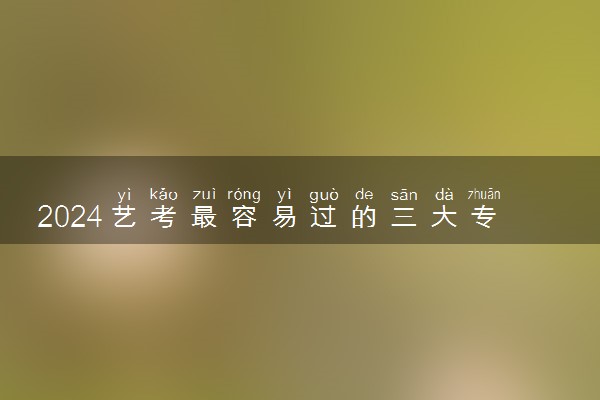 2024艺考最容易过的三大专业 考试内容有哪些