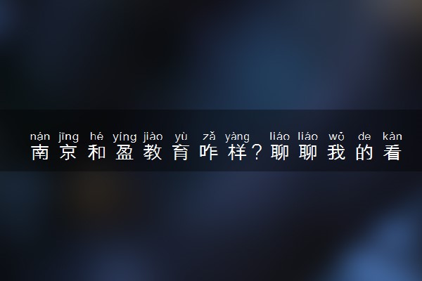 南京和盈教育咋样？聊聊我的看法！