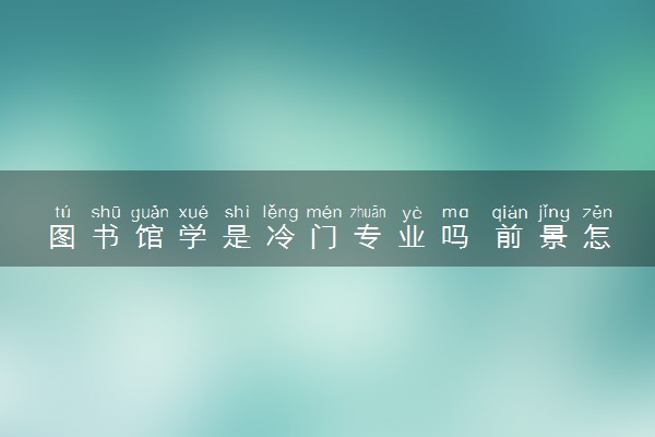 图书馆学是冷门专业吗 前景怎么样