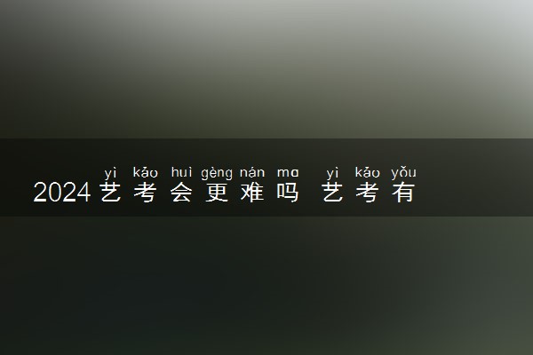 2024艺考会更难吗 艺考有哪些政策变化