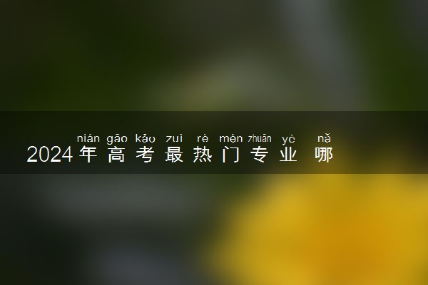 2024年高考最热门专业 哪些专业前景好