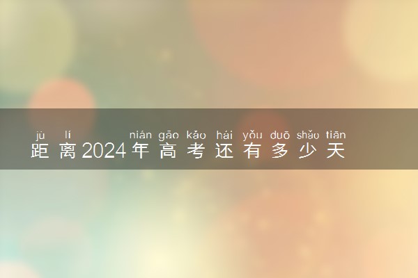 距离2024年高考还有多少天 还有几天高考