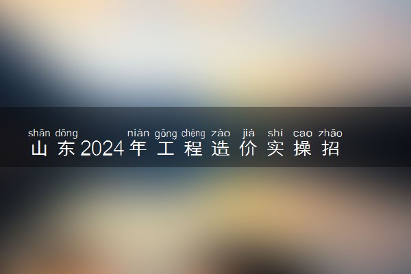 山东2024年工程造价实操招生简章