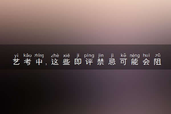 艺考中，这些即评禁忌可能会阻挡你的脚步！