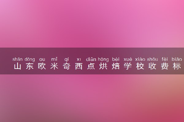 山东欧米奇西点烘焙学校收费标准