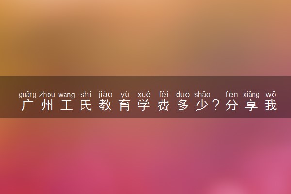 广州王氏教育学费多少？分享我的经验
