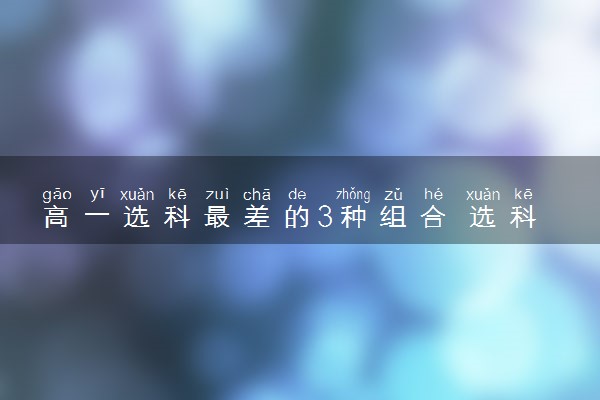 高一选科最差的3种组合 选科技巧有哪些