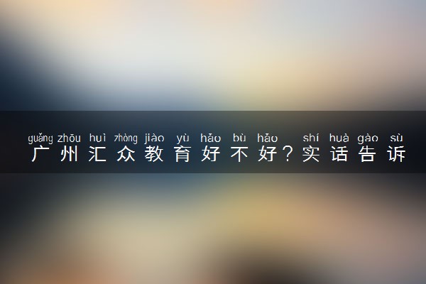 广州汇众教育好不好？实话告诉你