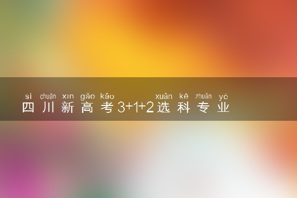 四川新高考3+1+2选科专业对照表 如何选科最好