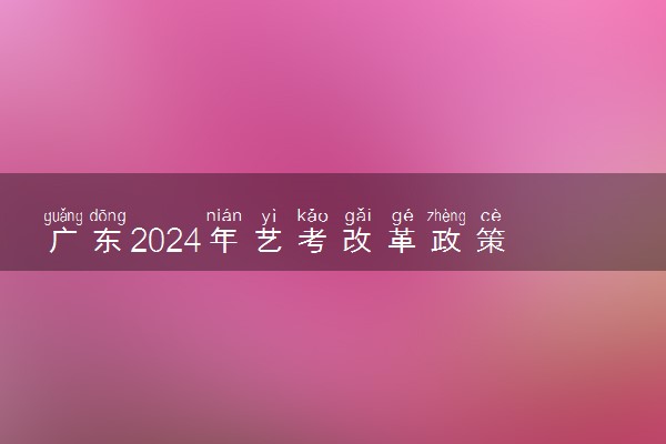 广东2024年艺考改革政策 有哪些新规定